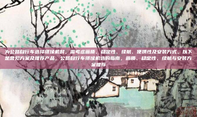 为公路自行车选择摄像机时，需考虑画质、稳定性、续航、便携性及安装方式。以下是常见方案及推荐产品，公路自行车摄像机选购指南，画质、稳定性、续航与安装方案推荐