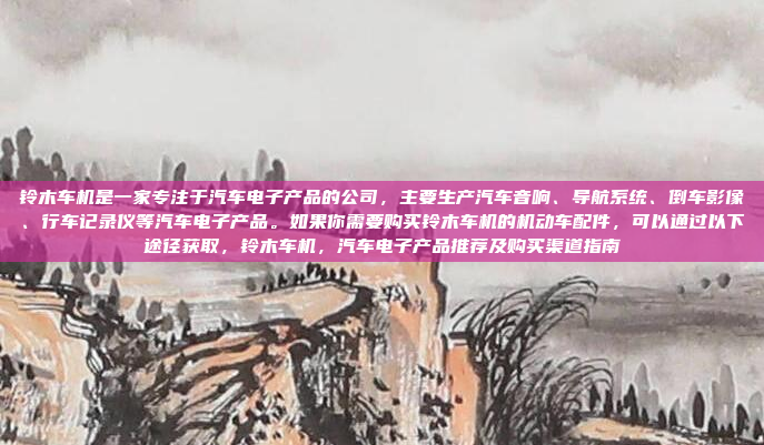 铃木车机是一家专注于汽车电子产品的公司，主要生产汽车音响、导航系统、倒车影像、行车记录仪等汽车电子产品。如果你需要购买铃木车机的机动车配件，可以通过以下途径获取，铃木车机，汽车电子产品推荐及购买渠道指南